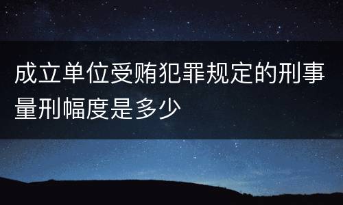 成立单位受贿犯罪规定的刑事量刑幅度是多少