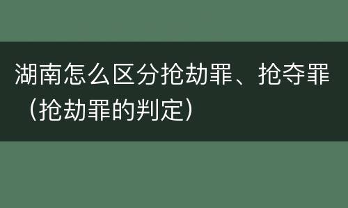 湖南怎么区分抢劫罪、抢夺罪（抢劫罪的判定）