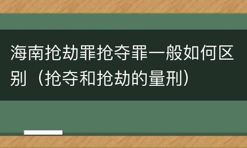 海南抢劫罪抢夺罪一般如何区别（抢夺和抢劫的量刑）