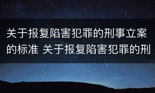关于报复陷害犯罪的刑事立案的标准 关于报复陷害犯罪的刑事立案的标准是