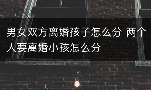 男女双方离婚孩子怎么分 两个人要离婚小孩怎么分