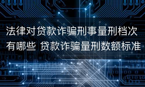 法律对贷款诈骗刑事量刑档次有哪些 贷款诈骗量刑数额标准