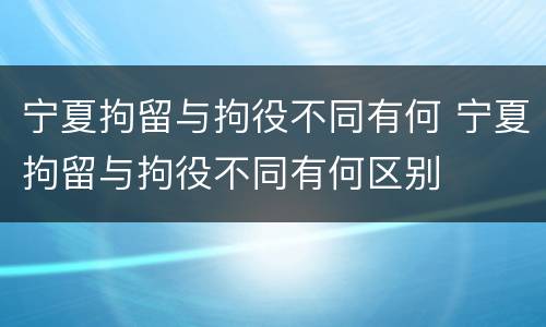 宁夏拘留与拘役不同有何 宁夏拘留与拘役不同有何区别