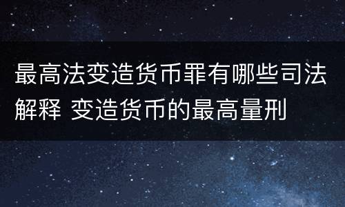 最高法变造货币罪有哪些司法解释 变造货币的最高量刑