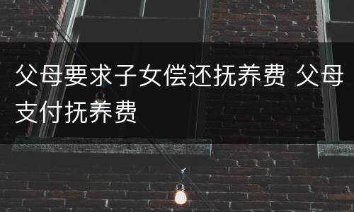 父母要求子女偿还抚养费 父母支付抚养费