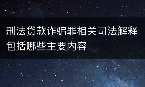 刑法贷款诈骗罪相关司法解释包括哪些主要内容