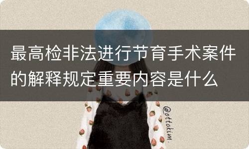 最高检非法进行节育手术案件的解释规定重要内容是什么