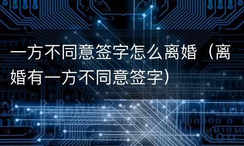 一方不同意签字怎么离婚（离婚有一方不同意签字）