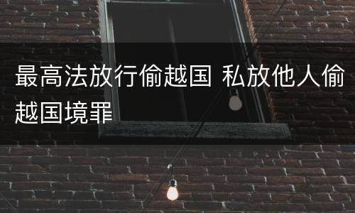 最高法放行偷越国 私放他人偷越国境罪