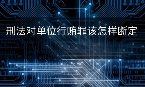 刑法对单位行贿罪该怎样断定