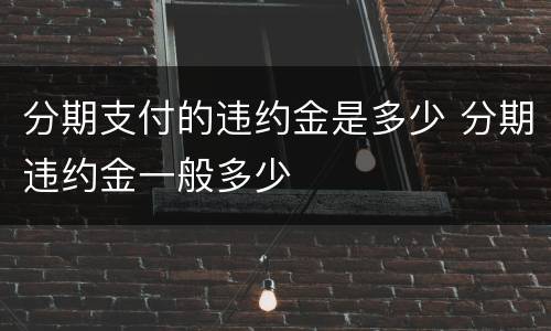 分期支付的违约金是多少 分期违约金一般多少