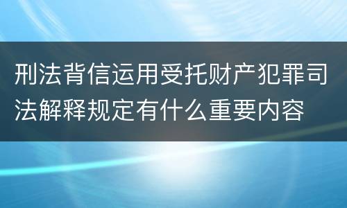 刑法背信运用受托财产犯罪司法解释规定有什么重要内容