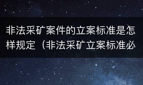 非法采矿案件的立案标准是怎样规定（非法采矿立案标准必须达到什么程度否则不予立案）