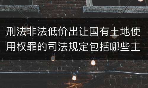 刑法非法低价出让国有土地使用权罪的司法规定包括哪些主要内容
