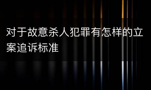 对于故意杀人犯罪有怎样的立案追诉标准