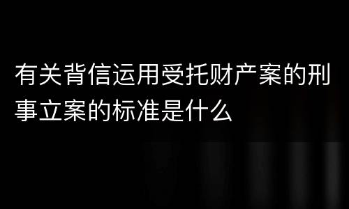 有关背信运用受托财产案的刑事立案的标准是什么