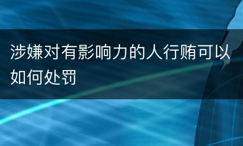 涉嫌对有影响力的人行贿可以如何处罚