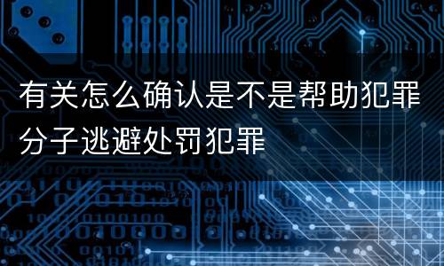有关怎么确认是不是帮助犯罪分子逃避处罚犯罪