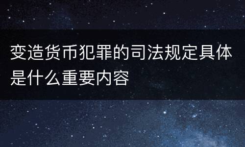 变造货币犯罪的司法规定具体是什么重要内容