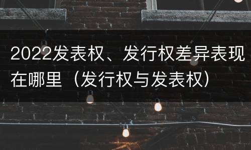 2022发表权、发行权差异表现在哪里（发行权与发表权）