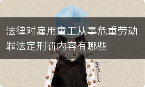 法律对雇用童工从事危重劳动罪法定刑罚内容有哪些