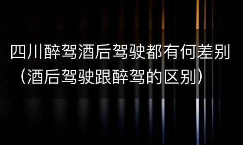 四川醉驾酒后驾驶都有何差别（酒后驾驶跟醉驾的区别）