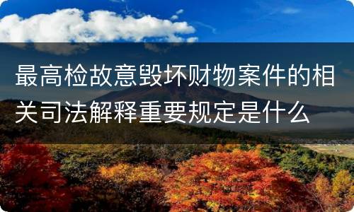最高检故意毁坏财物案件的相关司法解释重要规定是什么