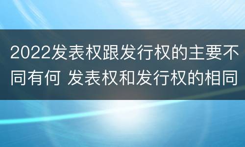 2022发表权跟发行权的主要不同有何 发表权和发行权的相同点