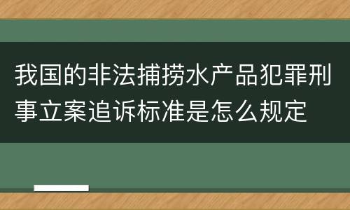 我国的非法捕捞水产品犯罪刑事立案追诉标准是怎么规定