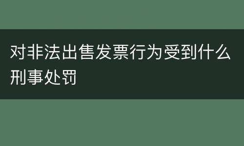 对非法出售发票行为受到什么刑事处罚