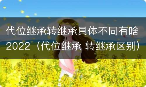 代位继承转继承具体不同有啥2022（代位继承 转继承区别）