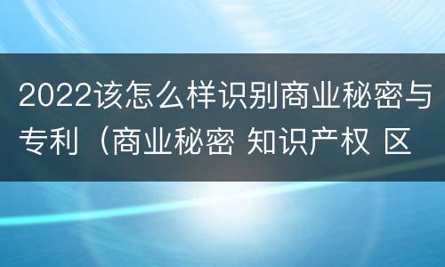 2022该怎么样识别商业秘密与专利（商业秘密 知识产权 区别）