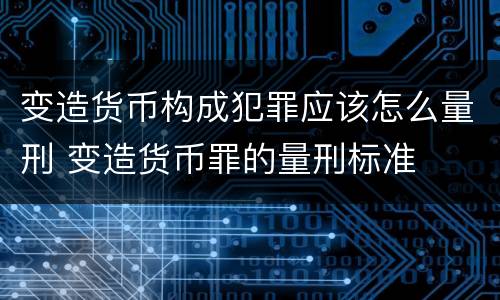 变造货币构成犯罪应该怎么量刑 变造货币罪的量刑标准