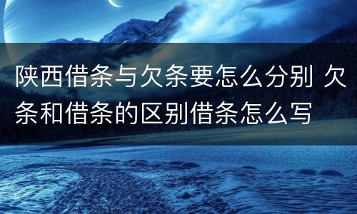 陕西借条与欠条要怎么分别 欠条和借条的区别借条怎么写