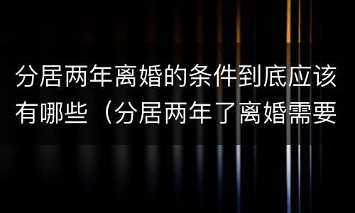 分居两年离婚的条件到底应该有哪些（分居两年了离婚需要什么条件）