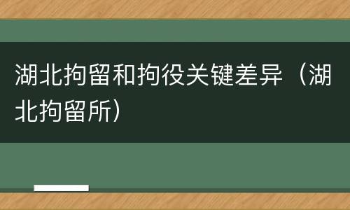 湖北拘留和拘役关键差异（湖北拘留所）