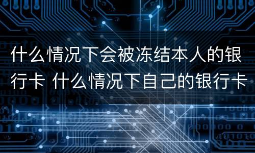 什么情况下会被冻结本人的银行卡 什么情况下自己的银行卡会被冻结