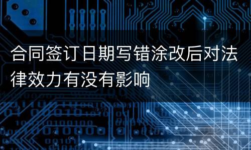 合同签订日期写错涂改后对法律效力有没有影响