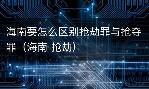 海南要怎么区别抢劫罪与抢夺罪（海南 抢劫）