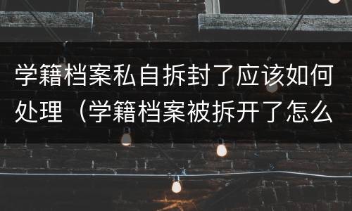 学籍档案私自拆封了应该如何处理（学籍档案被拆开了怎么办）