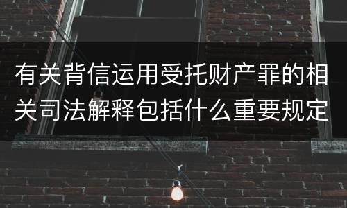 有关背信运用受托财产罪的相关司法解释包括什么重要规定
