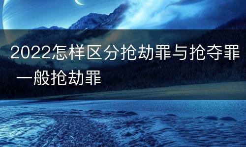 2022怎样区分抢劫罪与抢夺罪 一般抢劫罪
