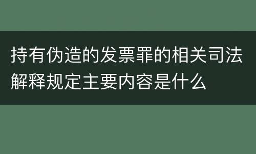 持有伪造的发票罪的相关司法解释规定主要内容是什么