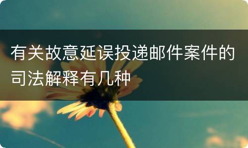 有关故意延误投递邮件案件的司法解释有几种