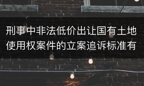 刑事中非法低价出让国有土地使用权案件的立案追诉标准有怎样的规定