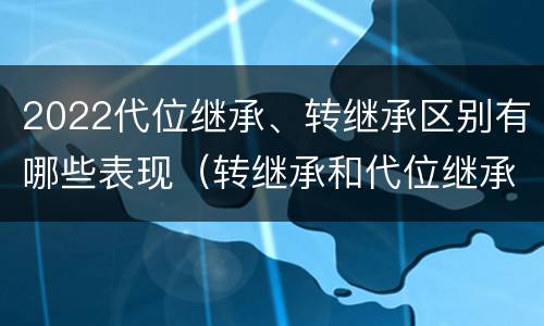 2022代位继承、转继承区别有哪些表现（转继承和代位继承的概念）