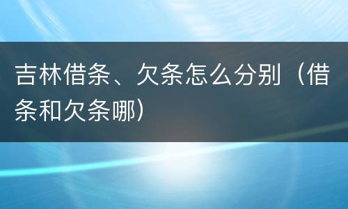 吉林借条、欠条怎么分别（借条和欠条哪）