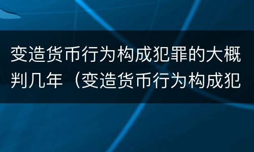变造货币行为构成犯罪的大概判几年（变造货币行为构成犯罪的大概判几年以上）
