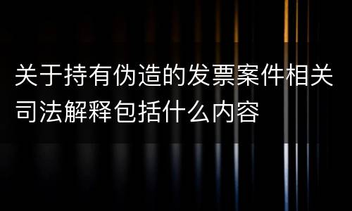 关于持有伪造的发票案件相关司法解释包括什么内容