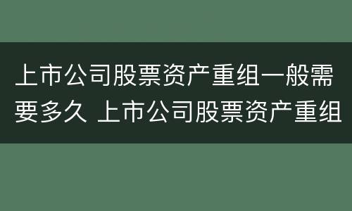 上市公司股票资产重组一般需要多久 上市公司股票资产重组一般需要多久时间